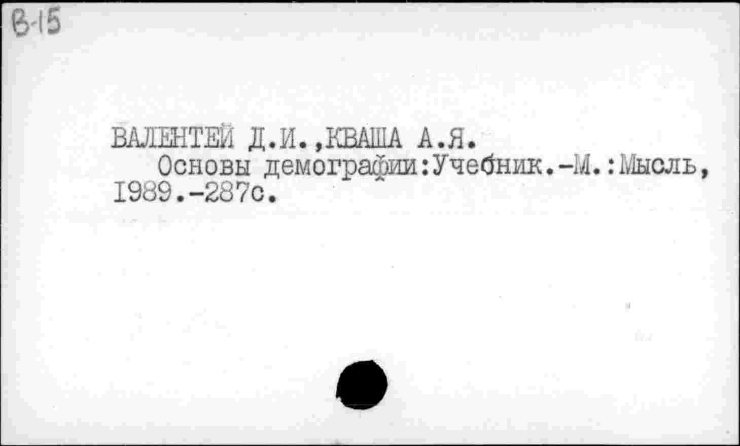 ﻿В'15
ВАЛЕНТИ! Д.И.,КВАША А.Я.
Основы демографии: Учебник. -М.: Мысль, 1989.-287с.